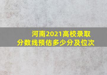 河南2021高校录取分数线预估多少分及位次