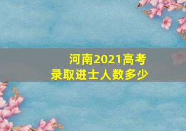 河南2021高考录取进士人数多少