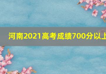 河南2021高考成绩700分以上