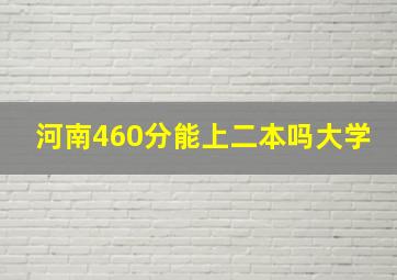 河南460分能上二本吗大学