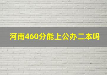 河南460分能上公办二本吗