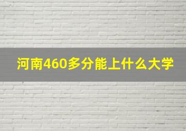 河南460多分能上什么大学