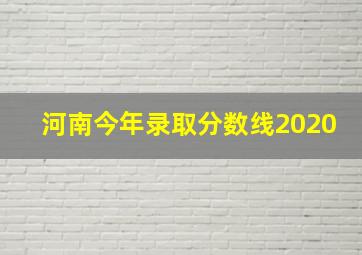 河南今年录取分数线2020