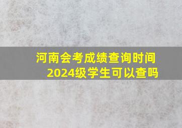 河南会考成绩查询时间2024级学生可以查吗