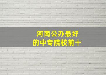 河南公办最好的中专院校前十