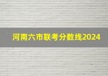 河南六市联考分数线2024