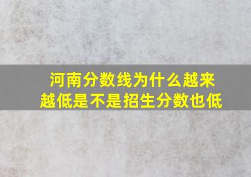 河南分数线为什么越来越低是不是招生分数也低