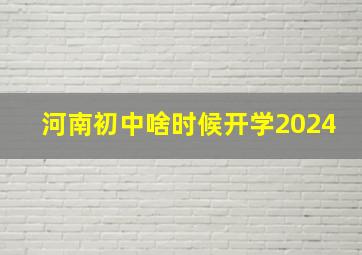 河南初中啥时候开学2024