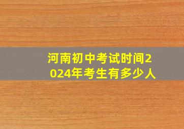 河南初中考试时间2024年考生有多少人