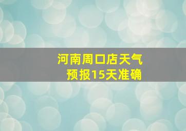 河南周口店天气预报15天准确