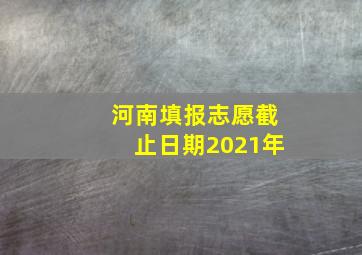 河南填报志愿截止日期2021年