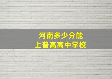 河南多少分能上普高高中学校