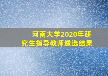 河南大学2020年研究生指导教师遴选结果