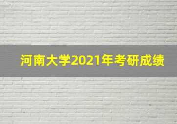 河南大学2021年考研成绩