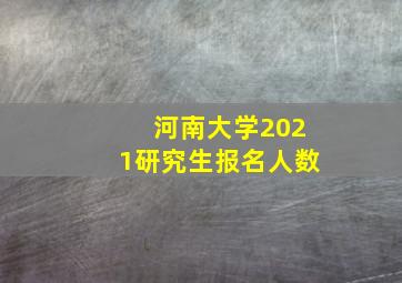 河南大学2021研究生报名人数