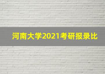 河南大学2021考研报录比