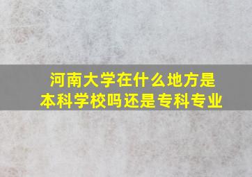 河南大学在什么地方是本科学校吗还是专科专业