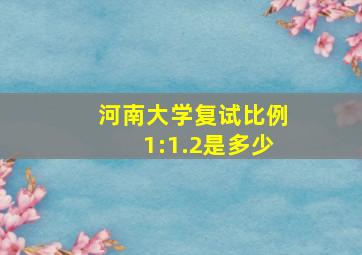 河南大学复试比例1:1.2是多少