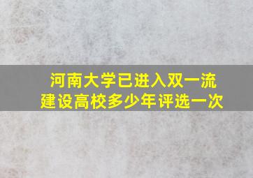 河南大学已进入双一流建设高校多少年评选一次