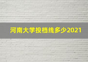 河南大学投档线多少2021