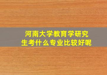 河南大学教育学研究生考什么专业比较好呢