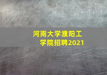 河南大学濮阳工学院招聘2021