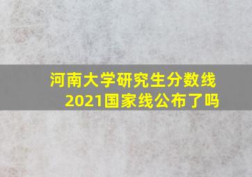 河南大学研究生分数线2021国家线公布了吗