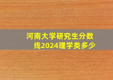 河南大学研究生分数线2024理学类多少