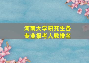 河南大学研究生各专业报考人数排名