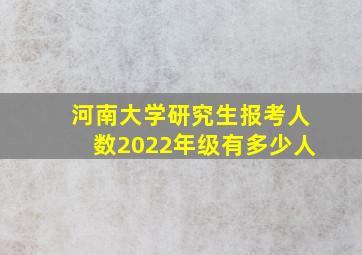 河南大学研究生报考人数2022年级有多少人