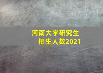 河南大学研究生招生人数2021