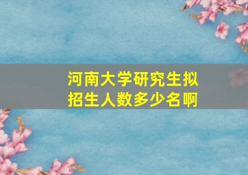 河南大学研究生拟招生人数多少名啊