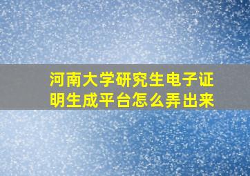 河南大学研究生电子证明生成平台怎么弄出来