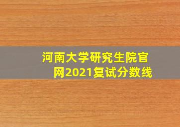 河南大学研究生院官网2021复试分数线