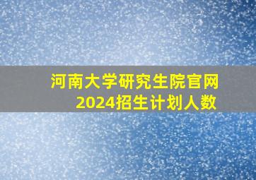 河南大学研究生院官网2024招生计划人数