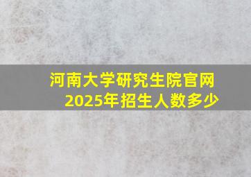 河南大学研究生院官网2025年招生人数多少