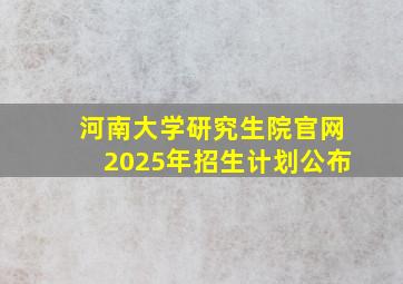 河南大学研究生院官网2025年招生计划公布