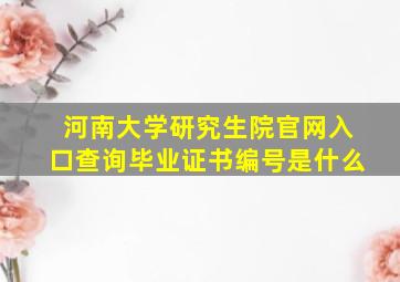 河南大学研究生院官网入口查询毕业证书编号是什么