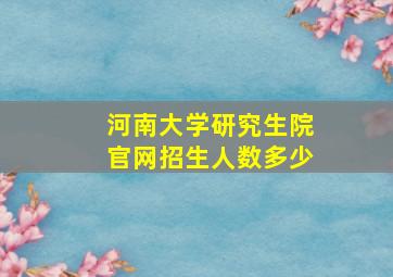 河南大学研究生院官网招生人数多少