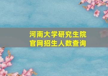 河南大学研究生院官网招生人数查询