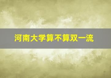 河南大学算不算双一流