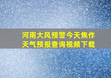 河南大风预警今天焦作天气预报查询视频下载