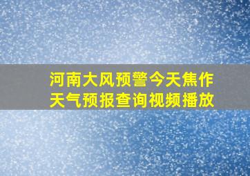 河南大风预警今天焦作天气预报查询视频播放