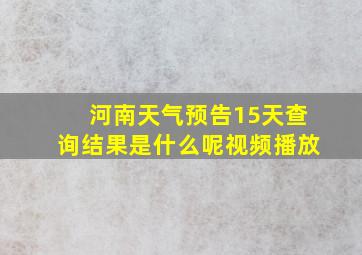 河南天气预告15天查询结果是什么呢视频播放