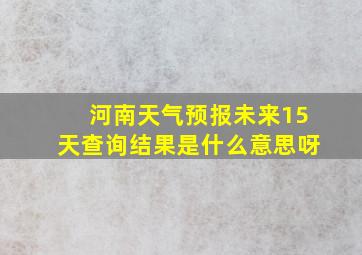 河南天气预报未来15天查询结果是什么意思呀