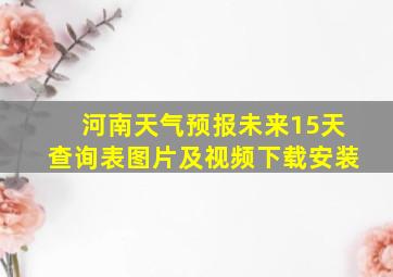 河南天气预报未来15天查询表图片及视频下载安装