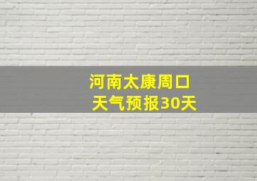 河南太康周口天气预报30天