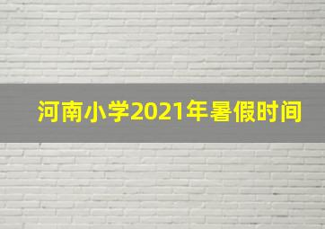 河南小学2021年暑假时间