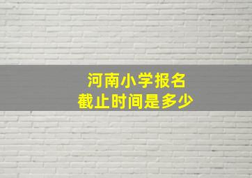 河南小学报名截止时间是多少