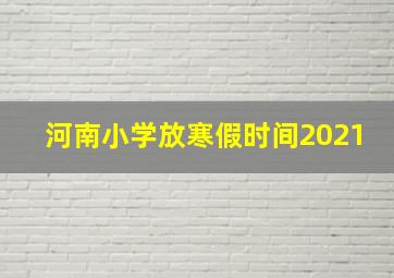 河南小学放寒假时间2021